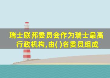 瑞士联邦委员会作为瑞士最高行政机构,由( )名委员组成